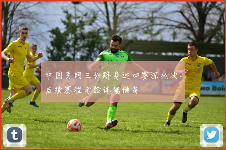 中国男网三将跻身巡回赛深轮次，后续赛程考验体能储备