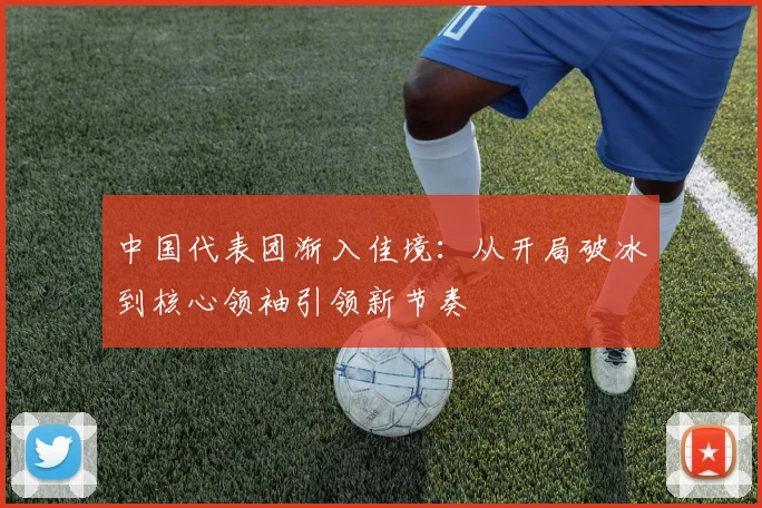 中国代表团渐入佳境：从开局破冰到核心领袖引领新节奏