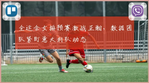 全运会女排预赛激战正酣，数据团队紧盯意大利队动态