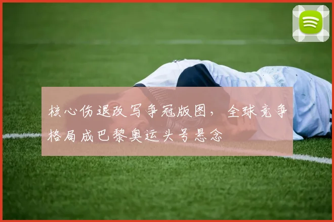 核心伤退改写争冠版图，全球竞争格局成巴黎奥运头号悬念