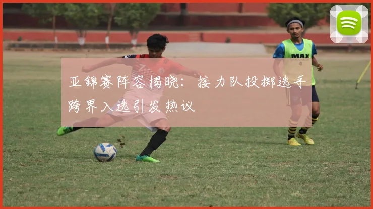 亚锦赛阵容揭晓：接力队投掷选手跨界入选引发热议