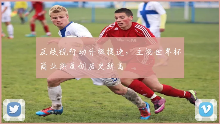 反歧视行动升级提速，主场世界杯商业热度创历史新高