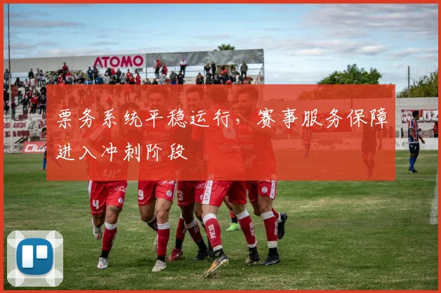 票务系统平稳运行，赛事服务保障进入冲刺阶段