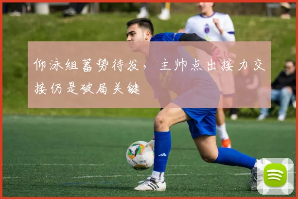 仰泳组蓄势待发，主帅点出接力交接仍是破局关键
