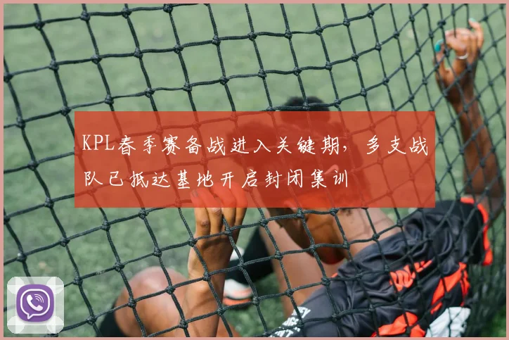 KPL春季赛备战进入关键期，多支战队已抵达基地开启封闭集训