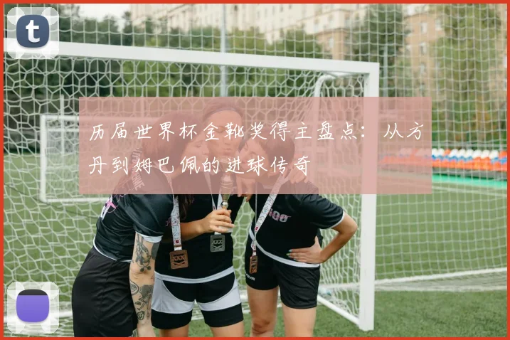 历届世界杯金靴奖得主盘点：从方丹到姆巴佩的进球传奇