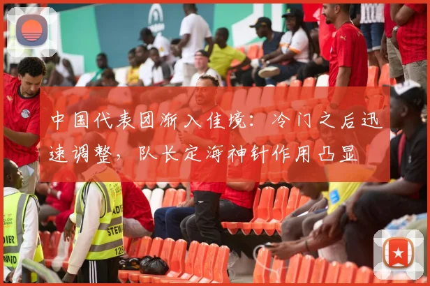 中国代表团渐入佳境：冷门之后迅速调整，队长定海神针作用凸显