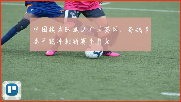 中国接力队抵达广马赛区，备战节奏平稳冲刺新赛季首秀