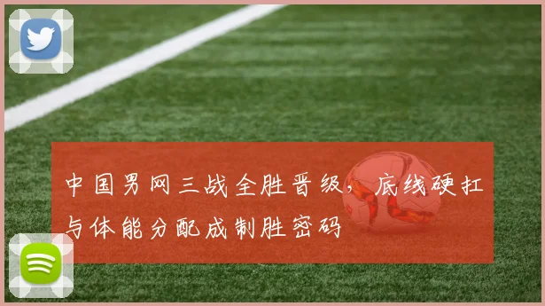 中国男网三战全胜晋级，底线硬扛与体能分配成制胜密码