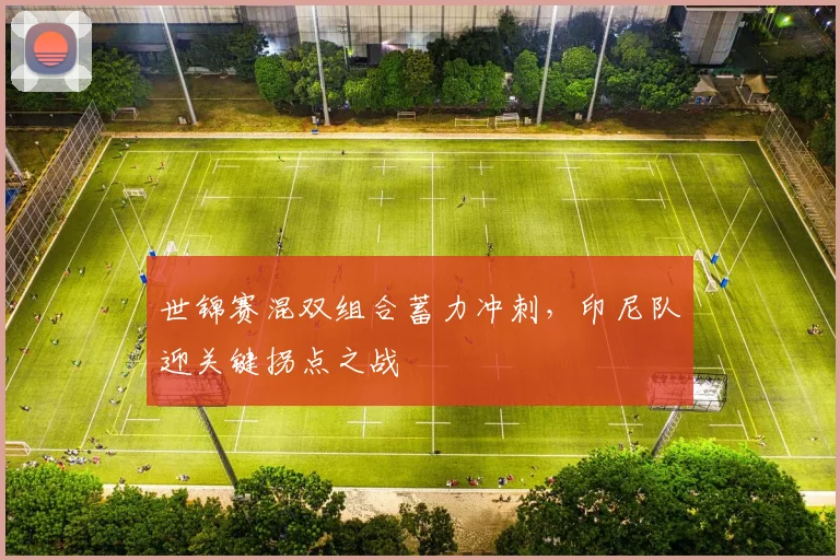 世锦赛混双组合蓄力冲刺，印尼队迎关键拐点之战
