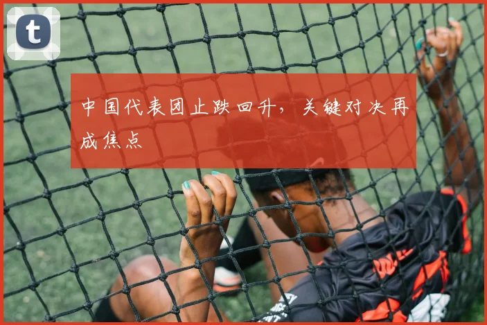 中国代表团止跌回升，关键对决再成焦点