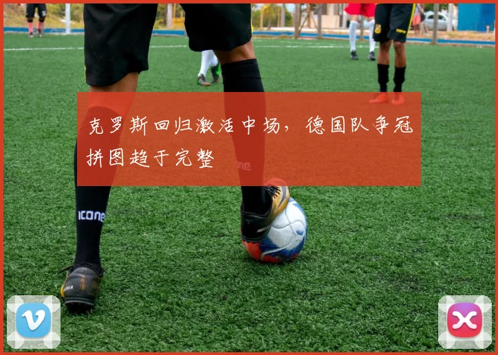 克罗斯回归激活中场，德国队争冠拼图趋于完整