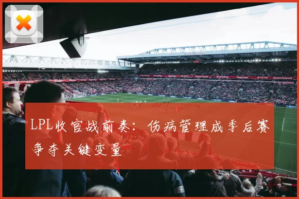 LPL收官战前奏：伤病管理成季后赛争夺关键变量