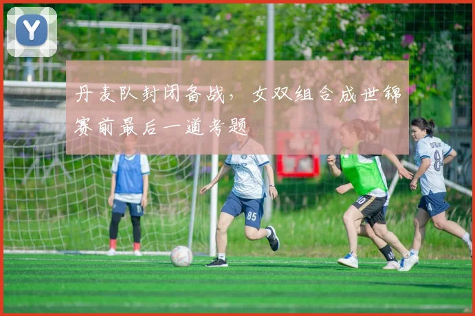 丹麦队封闭备战，女双组合成世锦赛前最后一道考题