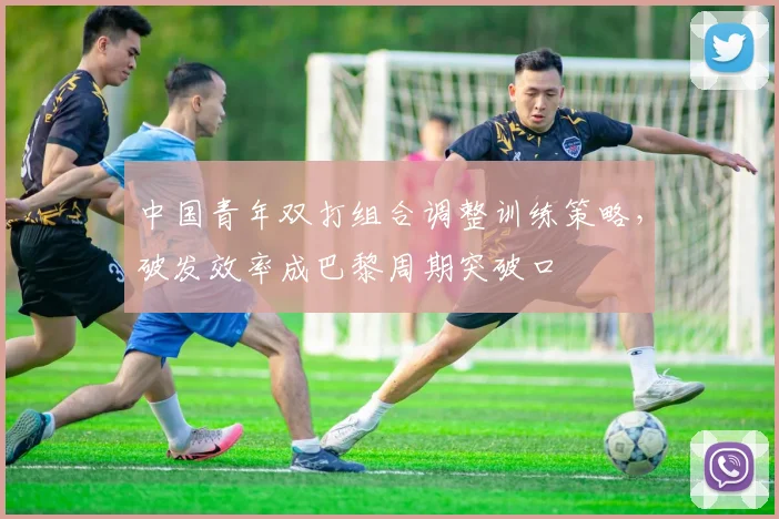 中国青年双打组合调整训练策略，破发效率成巴黎周期突破口