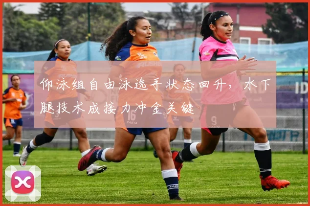 仰泳组自由泳选手状态回升，水下腿技术成接力冲金关键