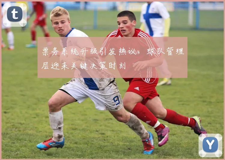 票务系统升级引发热议，球队管理层迎来关键决策时刻