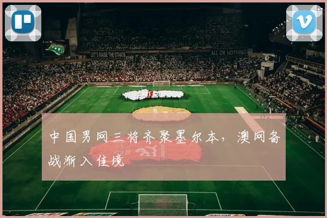 中国男网三将齐聚墨尔本，澳网备战渐入佳境