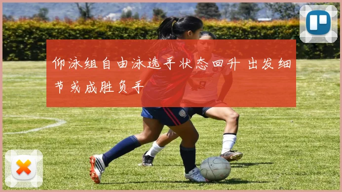 仰泳组自由泳选手状态回升 出发细节或成胜负手