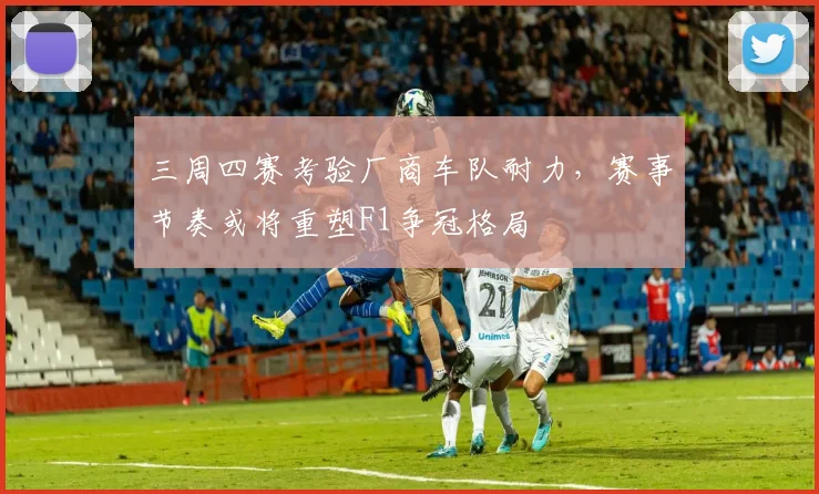 三周四赛考验厂商车队耐力，赛事节奏或将重塑F1争冠格局