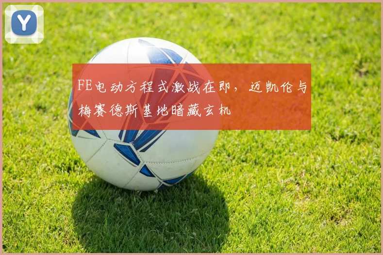 FE电动方程式激战在即，迈凯伦与梅赛德斯基地暗藏玄机