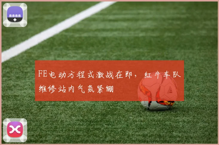 FE电动方程式激战在即，红牛车队维修站内气氛紧绷