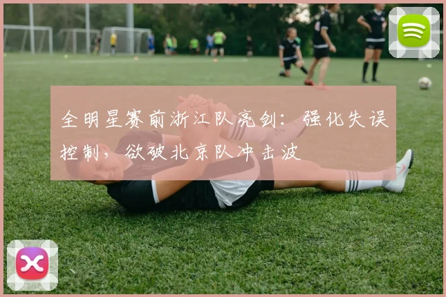 全明星赛前浙江队亮剑：强化失误控制，欲破北京队冲击波