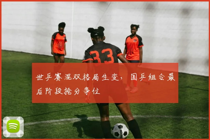 世乒赛混双格局生变，国乒组合最后阶段抢分争位