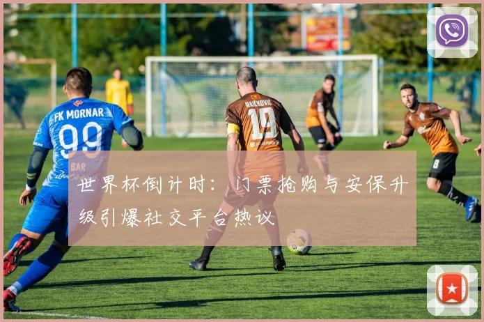 世界杯倒计时：门票抢购与安保升级引爆社交平台热议