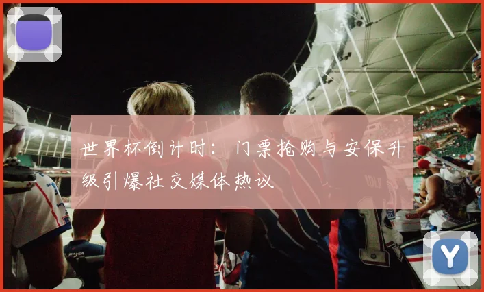 世界杯倒计时：门票抢购与安保升级引爆社交媒体热议