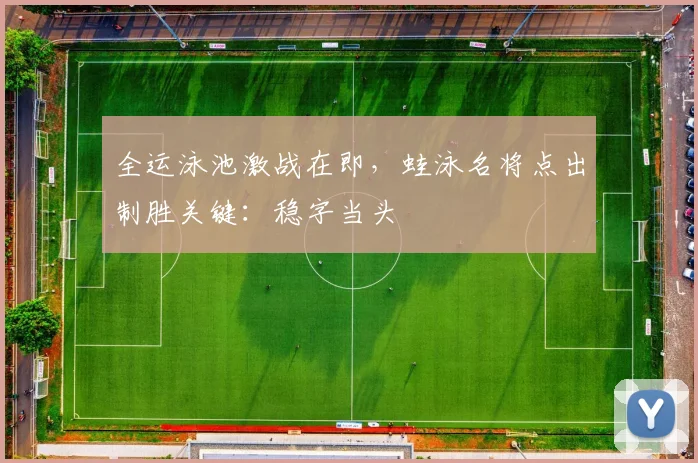 全运泳池激战在即，蛙泳名将点出制胜关键：稳字当头