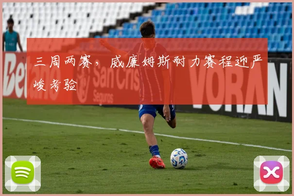 三周两赛，威廉姆斯耐力赛程迎严峻考验