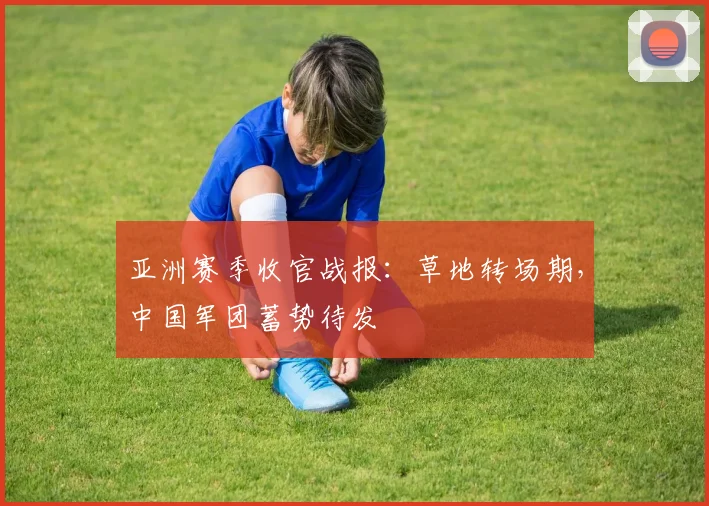 亚洲赛季收官战报：草地转场期，中国军团蓄势待发